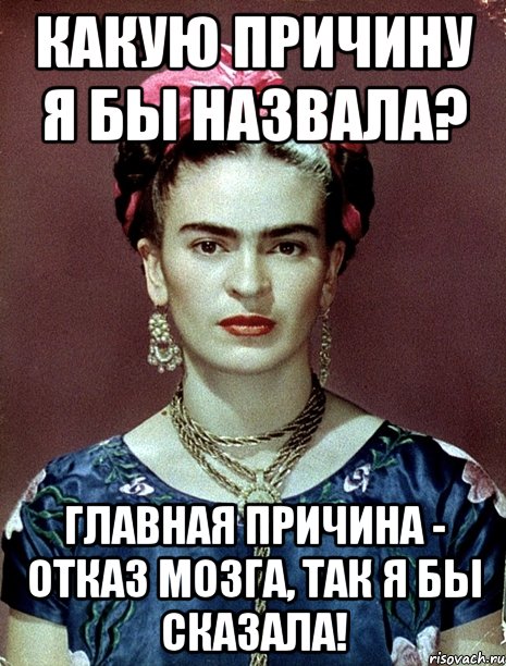 Какую причину я бы назвала? Главная причина - отказ мозга, так я бы сказала!, Мем Magdalena Carmen Frieda Kahlo Ca