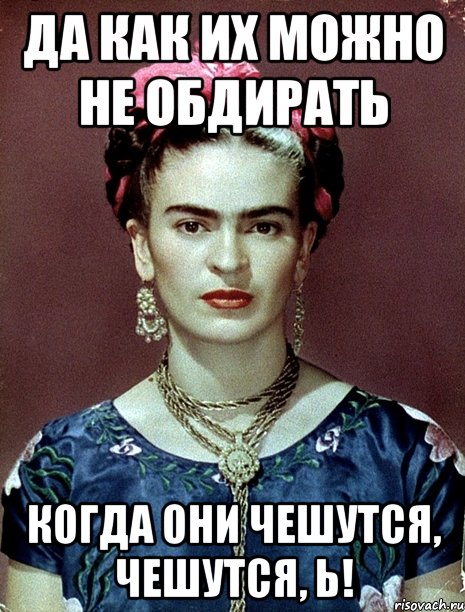 Да как их можно не обдирать Когда они чешутся, чешутся, Ь!, Мем Magdalena Carmen Frieda Kahlo Ca