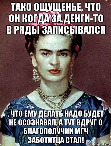 Тако ощущенье, что он когда за денги-то в ряды записывался , что ему делать надо будет не осознавал, а тут вдруг о благополучии МГЧ заботитца стал!, Мем Magdalena Carmen Frieda Kahlo Ca