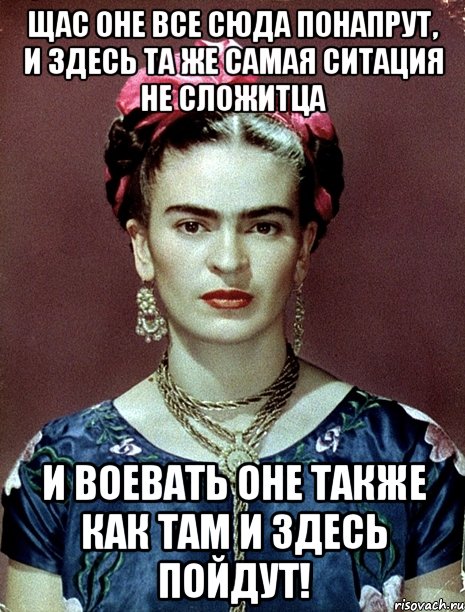 Щас оне все сюда понапрут, и здесь та же самая ситация не сложитца и воевать оне также как там и здесь пойдут!, Мем Magdalena Carmen Frieda Kahlo Ca