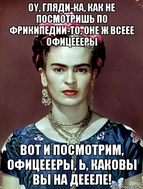 Oy, гляди-ка, как не посмотришь по фрикипедии-то, оне ж всеее офицеееры Вот и посмотрим, офицеееры, Ь, каковы вы на деееле!, Мем Magdalena Carmen Frieda Kahlo Ca