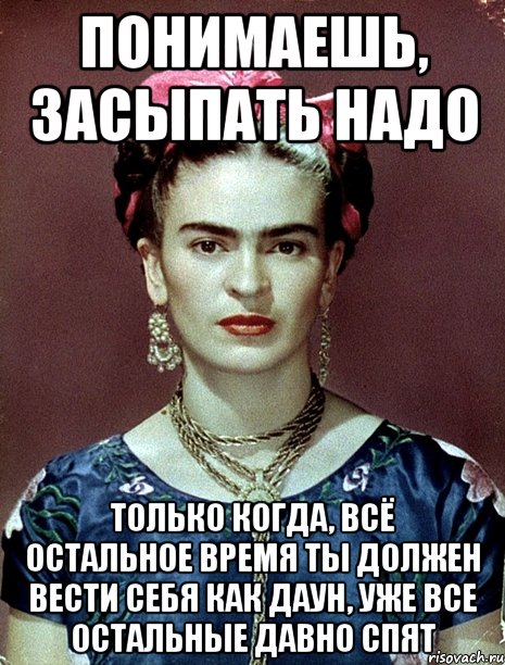 Понимаешь, засыпать надо только когда, всё остальное время ты должен вести себя как даун, уже все остальные давно спят, Мем Magdalena Carmen Frieda Kahlo Ca