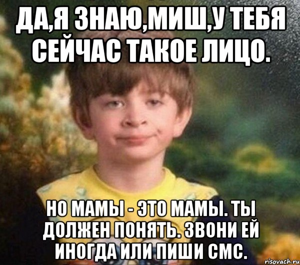 Да,я знаю,Миш,у тебя сейчас такое лицо. Но мамы - это мамы. Ты должен понять. Звони ей иногда или пиши смс., Мем Мальчик в пижаме