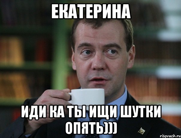 Екатерина иди ка ты ищи шутки опять))), Мем Медведев спок бро