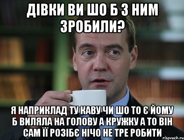 Дівки ви шо б з ним зробили? Я наприклад ту каву чи шо то є йому б виляла на голову а кружку а то він сам її розібє нічо не тре робити, Мем Медведев спок бро