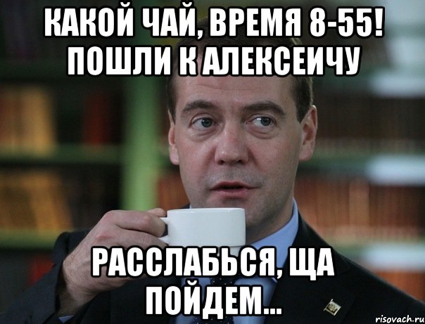 какой чай, время 8-55! пошли к алексеичу расслабься, ща пойдем..., Мем Медведев спок бро