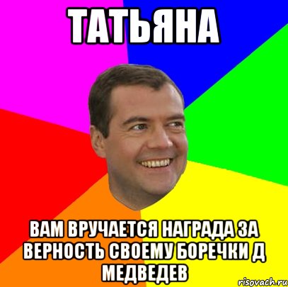 ТАТЬЯНА ВАМ ВРУЧАЕТСЯ НАГРАДА ЗА ВЕРНОСТЬ СВОЕМУ БОРЕЧКИ д медведев, Мем  Медведев advice