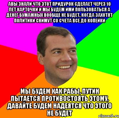 Авы знали что этот придурок сделает через 10 лет карточки и мы будем ими пользоваться а денег бумажных вообще не будет, когда захотят политики снимут со счета все до копейки Мы будем как рабы, путин пытается противостоять этому, давайте будем надеятся что этого не будет, Мем  Медведев advice