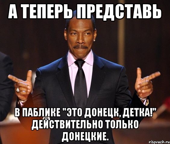 А теперь представь В паблике "Это Донецк, детка!" действительно только Донецкие., Мем  а теперь представьте