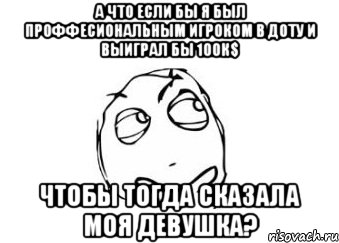 А что если бы я был проффесиональным игроком в доту и выиграл бы 100к$ чтобы тогда сказала моя девушка?, Мем Мне кажется или