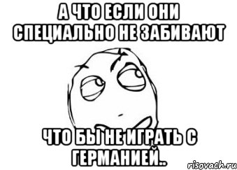 а что если они специально не забивают что бы не играть с Германией.., Мем Мне кажется или