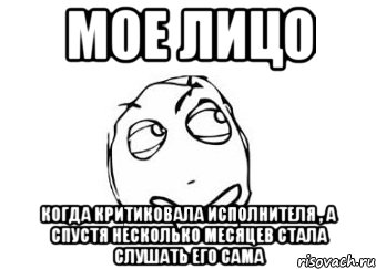 Мое лицо Когда критиковала исполнителя , а спустя несколько месяцев стала слушать его сама, Мем Мне кажется или