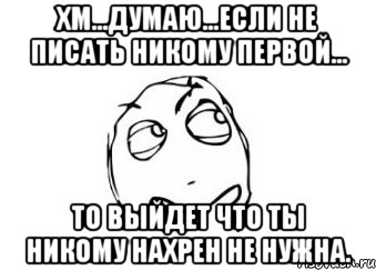 хм...думаю...если не писать никому первой... то выйдет что ты никому нахрен не нужна., Мем Мне кажется или