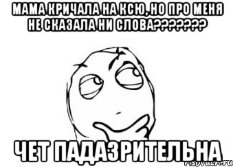 мама кричала на Ксю, но про меня не сказала ни слова??????? чет падазрительна, Мем Мне кажется или