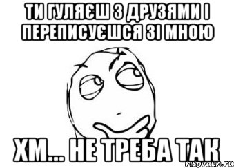 ТИ ГУЛЯЄШ З ДРУЗЯМИ І ПЕРЕПИСУЄШСЯ ЗІ МНОЮ ХМ... НЕ ТРЕБА ТАК, Мем Мне кажется или