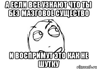 а если все узнают что ты без мазговое существо и воспримут это как не шутку, Мем Мне кажется или