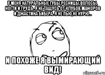 у меня натуральные губы,ресницы,волосы, ногти и грудь. Я не тащусь от клубов,мажоров и Джастина Бибера. Я не пью,не курю... И похоже я вымирающий вид!, Мем Мне кажется или