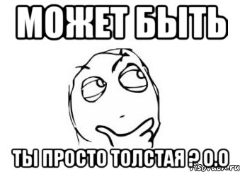 Может быть Ты просто толстая ? О.О, Мем Мне кажется или