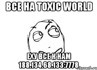 Все на Toxic World Еху все к нам 188.134.68.133:7778, Мем Мне кажется или