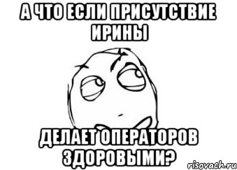 а что если присутствие Ирины делает операторов здоровыми?, Мем Мне кажется или