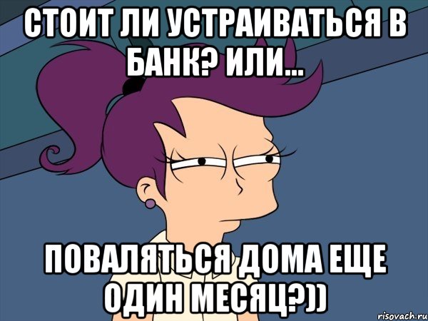 Стоит ли устраиваться в банк? ИЛИ... Поваляться дома еще один месяц?)), Мем Мне кажется или (с Лилой)