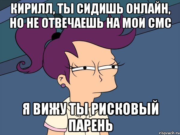 Кирилл, ты сидишь онлайн, но не отвечаешь на мои смс Я вижу ты рисковый парень, Мем Мне кажется или (с Лилой)