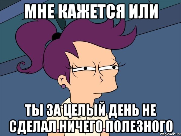 мне кажется или ты за целый день не сделал ничего полезного, Мем Мне кажется или (с Лилой)