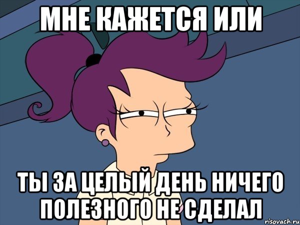 мне кажется или ты за целый день ничего полезного не сделал, Мем Мне кажется или (с Лилой)