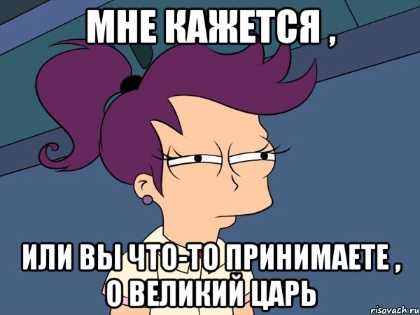 мне кажется , или вы что-то принимаете , о великий царь, Мем Мне кажется или (с Лилой)