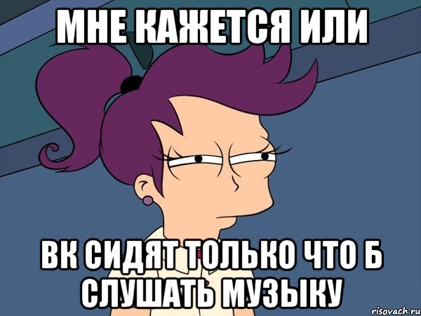 мне кажется или вк сидят только что б слушать музыку, Мем Мне кажется или (с Лилой)