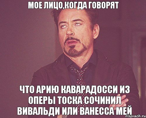 мое лицо,когда говорят что арию Каварадосси из оперы Тоска сочинил Вивальди или Ванесса Мей, Мем твое выражение лица