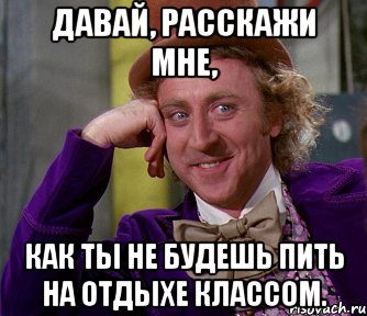 Давай, расскажи мне, как ты не будешь пить на отдыхе классом., Мем мое лицо