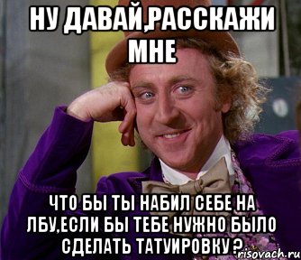 ну давай,расскажи мне что бы ты набил себе на лбу,если бы тебе нужно было сделать татуировку ?, Мем мое лицо