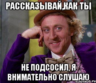 рассказывай,как ты не подсосил, я внимательно слушаю, Мем мое лицо