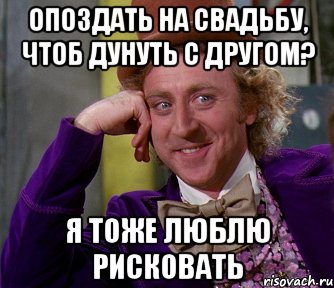 опоздать на свадьбу, чтоб дунуть с другом? Я тоже люблю рисковать, Мем мое лицо