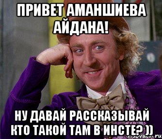 Привет Аманшиева Айдана! Ну давай рассказывай кто такой там в инсте? )), Мем мое лицо