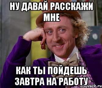 Ну давай расскажи мне Как ты пойдешь завтра на работу, Мем мое лицо