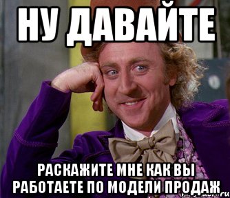 ну давайте раскажите мне как вы работаете по модели продаж, Мем мое лицо