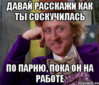 давай расскажи как ты соскучилась по парню, пока он на работе, Мем мое лицо