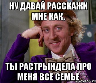 Ну давай расскажи мне как, Ты растрындела про меня все семье, Мем мое лицо