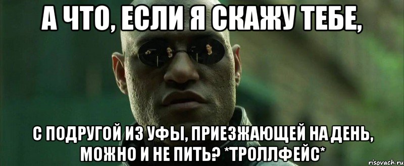 А что, если я скажу тебе, с подругой из уфы, приезжающей на день, можно и не пить? *троллфейс*