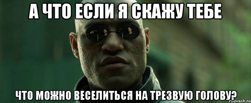 а что если я скажу тебе что можно веселиться на трезвую голову?, Мем  морфеус