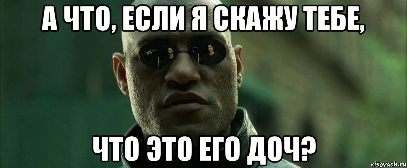 А что, если я скажу тебе, что это его доч?