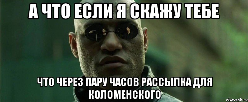 а что если я скажу тебе что через пару часов рассылка для Коломенского, Мем  морфеус