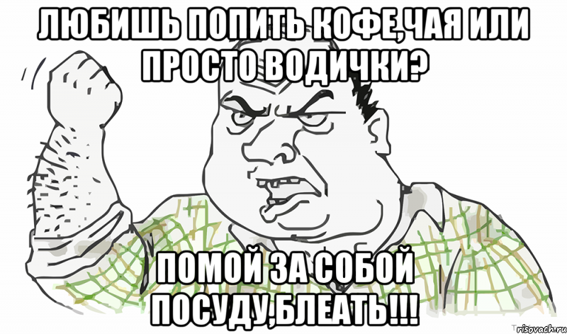 Любишь попить кофе,чая или просто водички? помой за собой посуду,блеать!!!