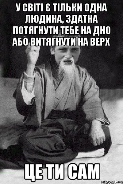 У світі є тільки одна людина, здатна потягнути тебе на дно або витягнути на верх це ти сам, Мем Мудрий паца