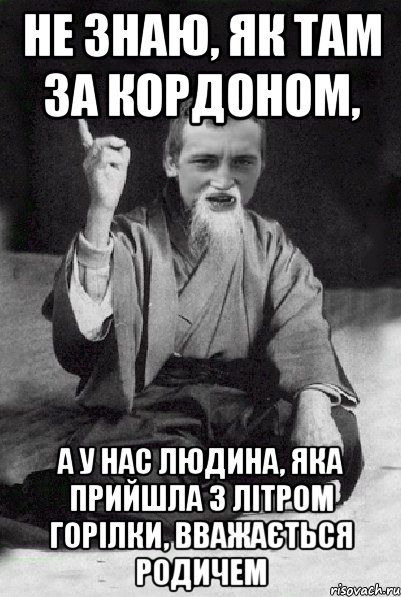 Не знаю, як там за кордоном, а у нас людина, яка прийшла з літром горілки, вважається родичем, Мем Мудрий паца