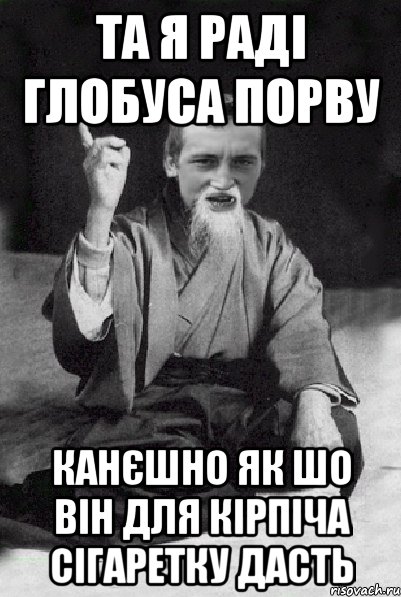 та я раді глобуса порву канєшно як шо він для кірпіча сігаретку дасть, Мем Мудрий паца