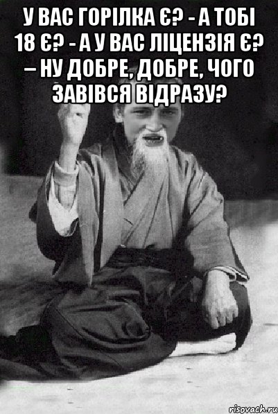 У вас горілка є? - А тобі 18 є? - А у вас ліцензія є? – Ну добре, добре, чого завівся відразу? , Мем Мудрий паца