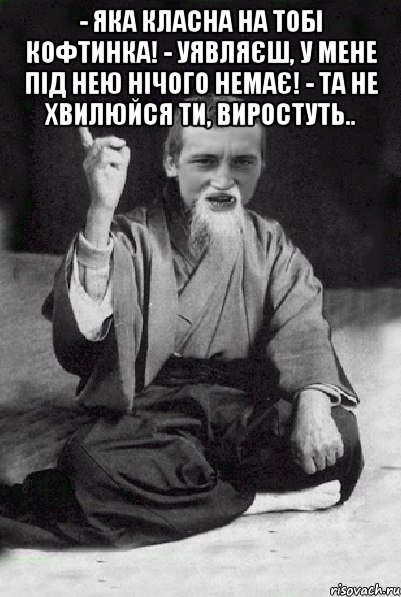 - Яка класна на тобі кофтинка! - Уявляєш, у мене під нею нічого немає! - Та не хвилюйся ти, виростуть.. , Мем Мудрий паца